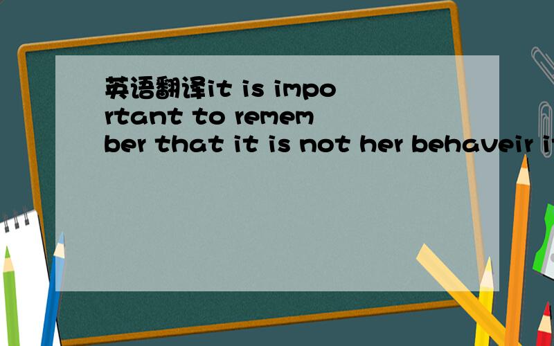 英语翻译it is important to remember that it is not her behaveir itself that is causing you discomfort