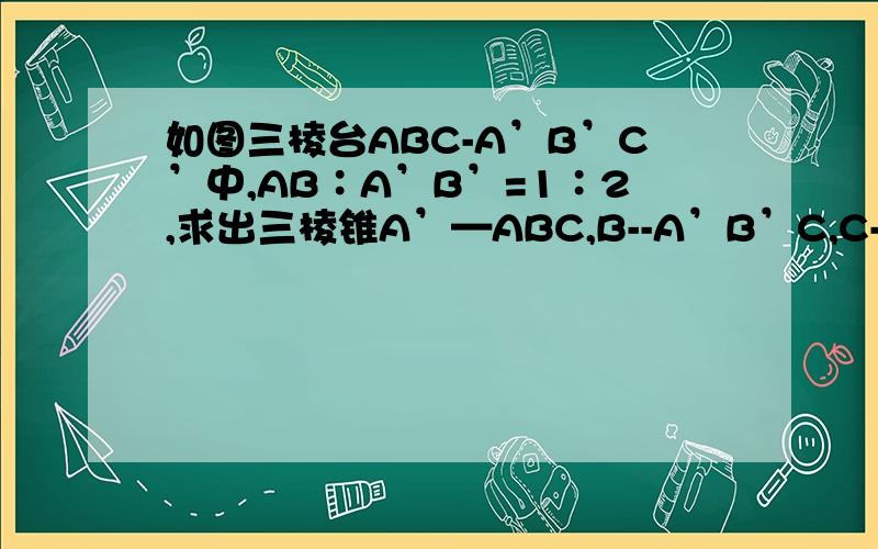 如图三棱台ABC-A’B’C’中,AB∶A’B’=1∶2,求出三棱锥A’—ABC,B--A’B’C,C--A’B’C’的体积之比见图片