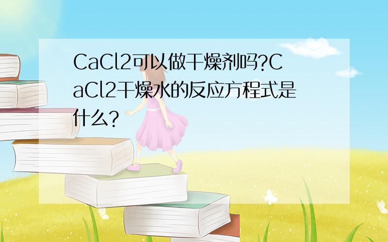 CaCl2可以做干燥剂吗?CaCl2干燥水的反应方程式是什么?