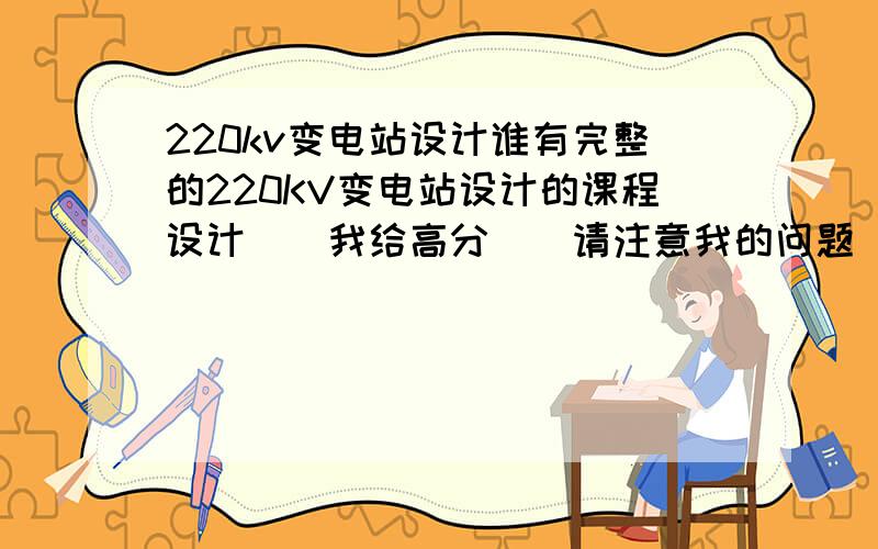 220kv变电站设计谁有完整的220KV变电站设计的课程设计``我给高分``请注意我的问题``我需要的是220KV变电站的电气设计``用来写课程设计的```