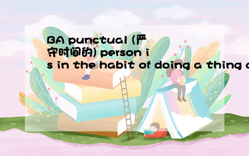 BA punctual (严守时间的) person is in the habit of doing a thing at the proper time and is never late in keeping an appointment.The unpunctual man never does what he has to do at the proper time.He is always in a hurry and in the end loses both