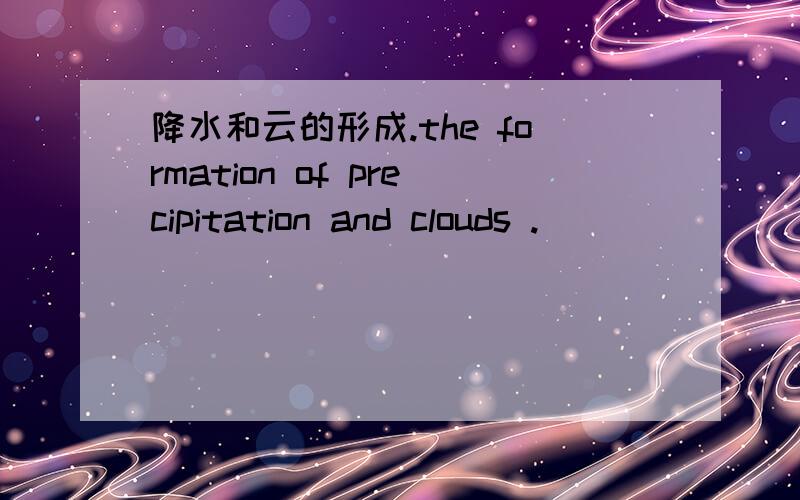 降水和云的形成.the formation of precipitation and clouds .