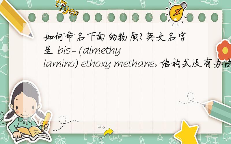 如何命名下面的物质?英文名字是 bis-(dimethylamino) ethoxy methane,结构式没有办法复制上来,就是甲烷的三个氢分别被2个二甲氨基和一个乙氧基取代,好象不怎么对哦,