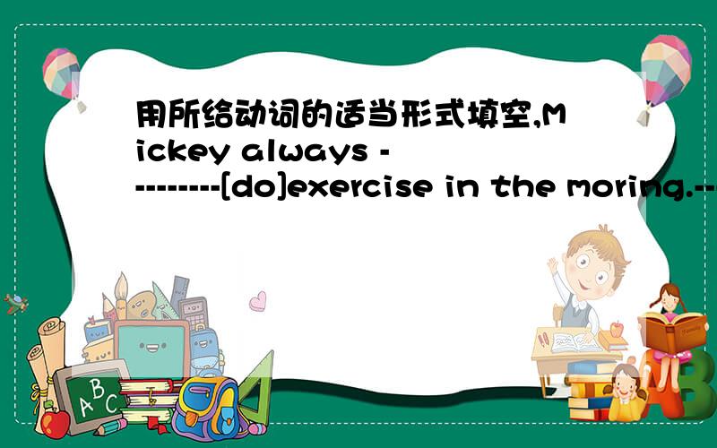 用所给动词的适当形式填空,Mickey always ---------[do]exercise in the moring.---------the pandas-----------[skip] in the circud?When ---------Ben usually----------[write] Chinese?My brother ----------[have] good habits.He never ----------[s