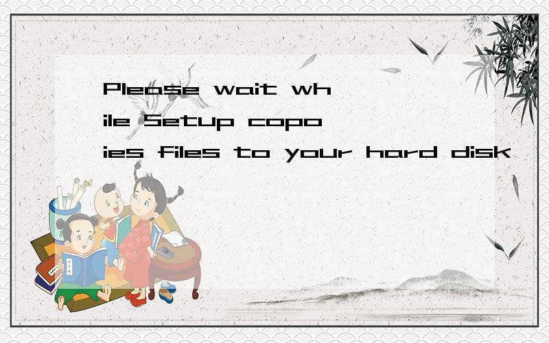 Please wait while Setup copoies files to your hard disk