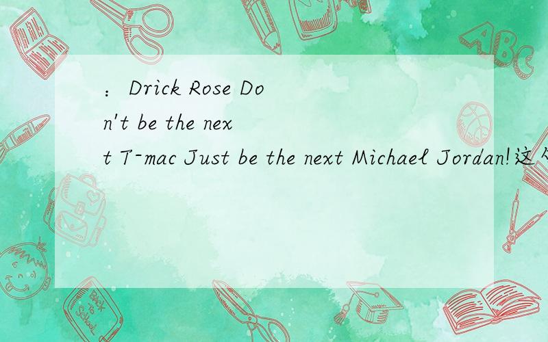 ：Drick Rose Don't be the next T-mac Just be the next Michael Jordan!这句话的中文意思