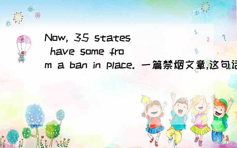Now, 35 states have some from a ban in place. 一篇禁烟文章,这句话帮忙翻译一下,谢