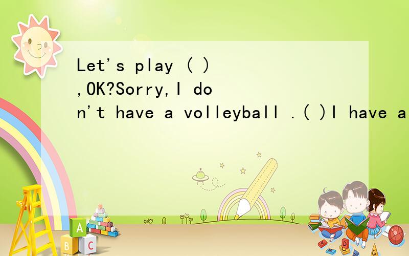 Let's play ( ),OK?Sorry,I don't have a volleyball .( )I have a basketball.