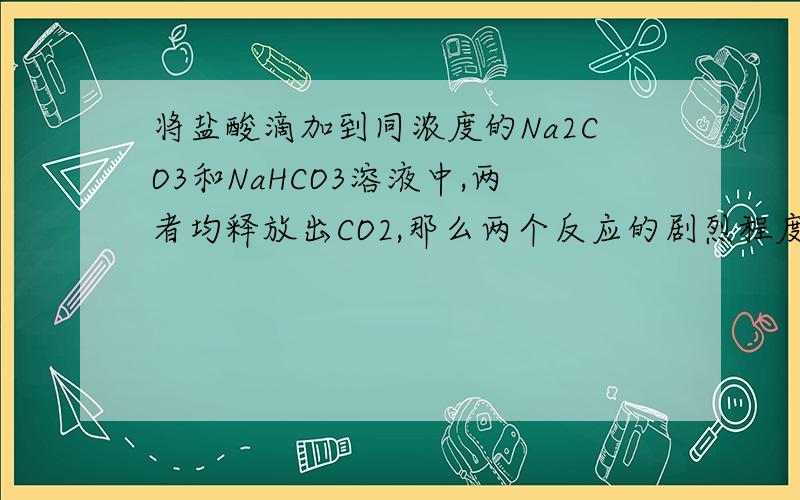 将盐酸滴加到同浓度的Na2CO3和NaHCO3溶液中,两者均释放出CO2,那么两个反应的剧烈程度为A与Na2CO3反应剧烈B与NaHCO3反应剧烈C一样剧烈D皆有可能