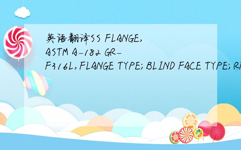 英语翻译SS FLANGE,ASTM A-182 GR-F316L,FLANGE TYPE;BLIND FACE TYPE;RF
