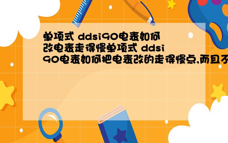 单项式 ddsi90电表如何改电表走得慢单项式 ddsi90电表如何把电表改的走得慢点,而且不容易发现,单项式载波电子表ddsi90