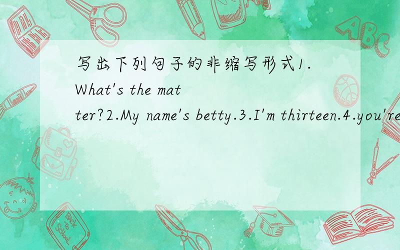 写出下列句子的非缩写形式1.What's the matter?2.My name's betty.3.I'm thirteen.4.you're welcome.5.I don't know.