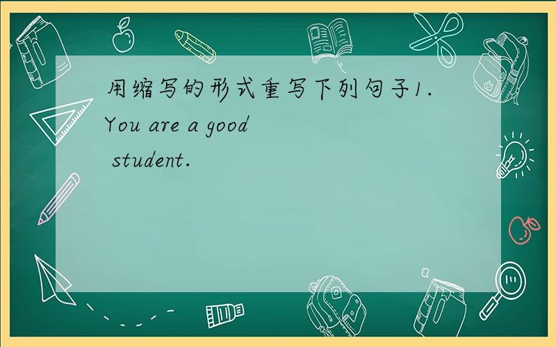 用缩写的形式重写下列句子1.You are a good student.
