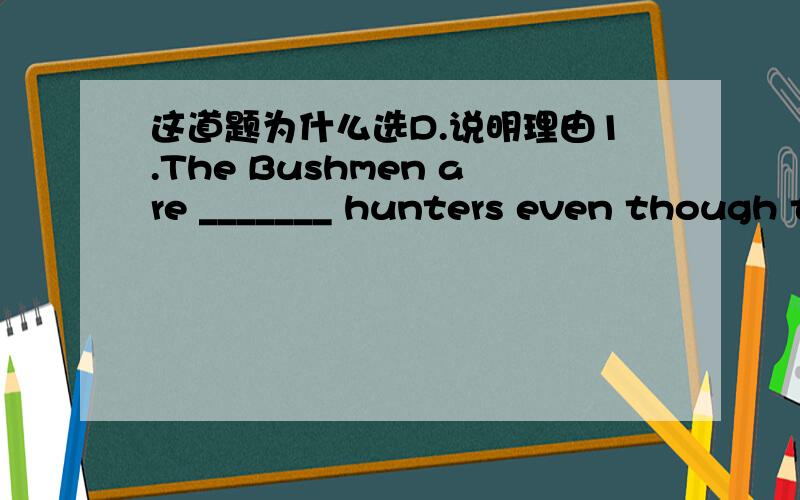 这道题为什么选D.说明理由1.The Bushmen are _______ hunters even though their weapons are primitive.A.favourite B.original C.sufficient D.expert