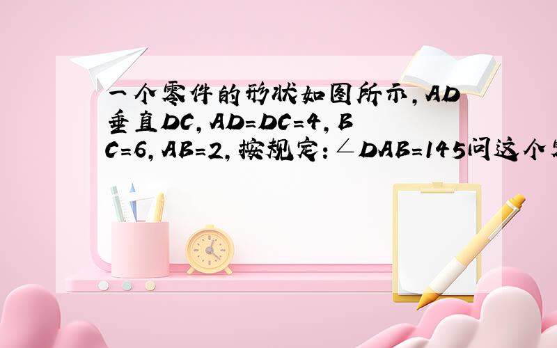 一个零件的形状如图所示,AD垂直DC,AD=DC=4,BC=6,AB=2,按规定:∠DAB=145问这个零件符合要求么？为什么？
