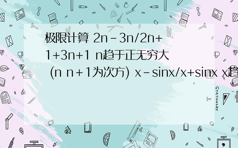 极限计算 2n-3n/2n+1+3n+1 n趋于正无穷大 (n n＋1为次方) x-sinx/x+sinx x趋于正无穷大 ...极限计算 2n-3n/2n+1+3n+1  n趋于正无穷大   (n n＋1为次方)         x-sinx/x+sinx  x趋于正无穷大   但是极限计算