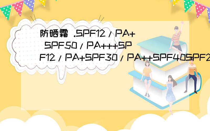 防晒霜 .SPF12/PA+ SPF50/PA+++SPF12/PA+SPF30/PA++SPF40SPF25SPF50/PA+++