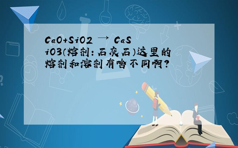 CaO+SiO2 → CaSiO3（熔剂：石灰石）这里的熔剂和溶剂有啥不同啊?