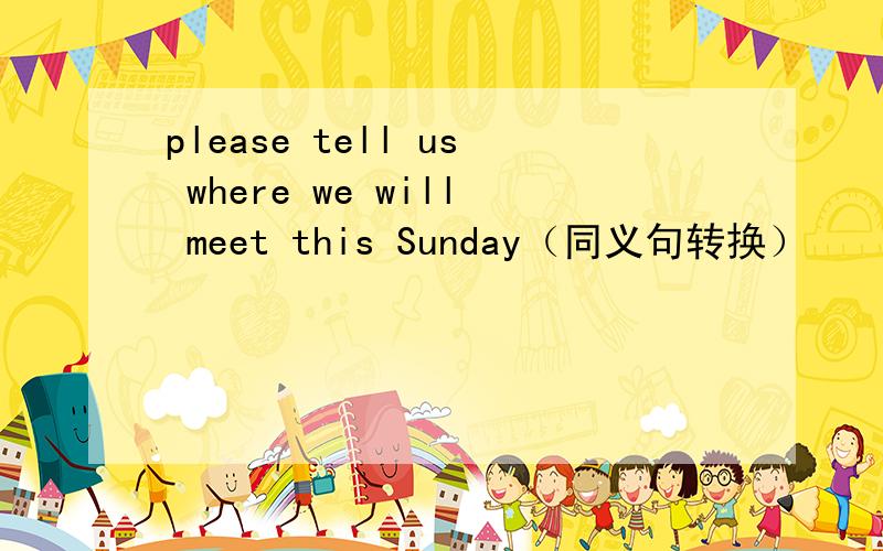 please tell us where we will meet this Sunday（同义句转换）