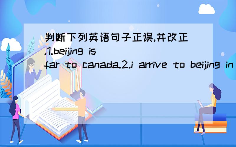 判断下列英语句子正误,并改正.1.beijing is far to canada.2.i arrive to beijing in the afternoon.3.let's visit tian'anmen square.4.i want to go to england on plane.