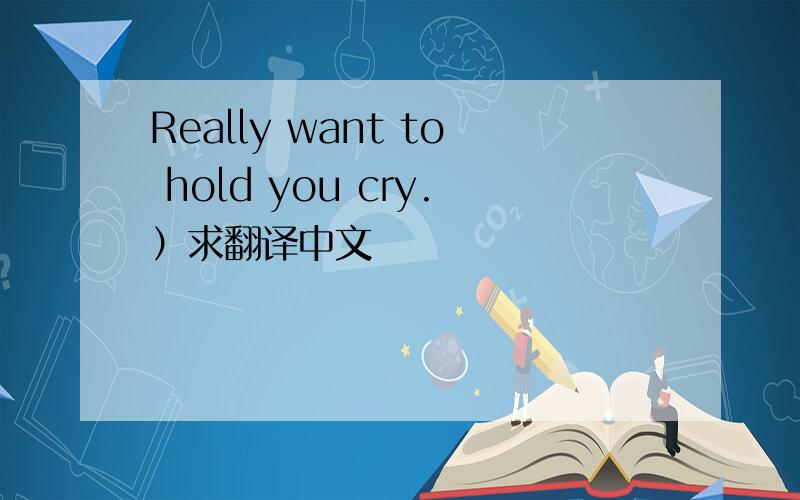 Really want to hold you cry.）求翻译中文