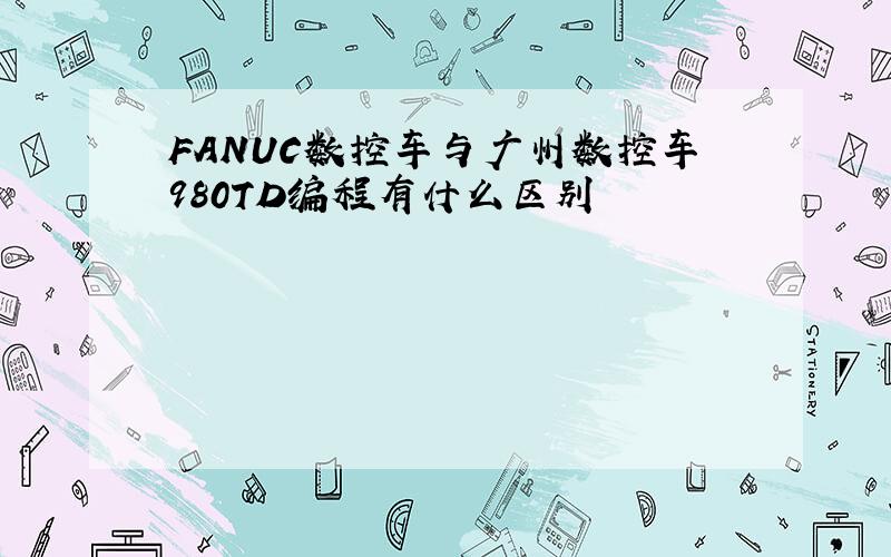 FANUC数控车与广州数控车980TD编程有什么区别