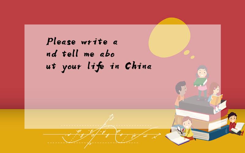 Please write and tell me about your life in China