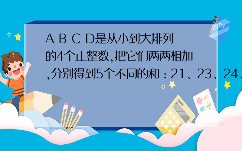 A B C D是从小到大排列的4个正整数,把它们两两相加,分别得到5个不同的和：21、23、24、25、27.那么（A+B+C+D）÷4=（ ）