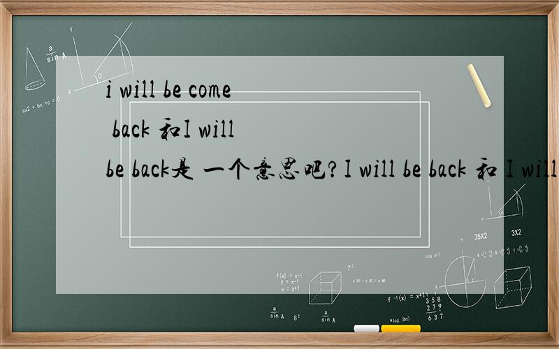 i will be come back 和I will be back是 一个意思吧?I will be back 和 I will be come back一个意思么?