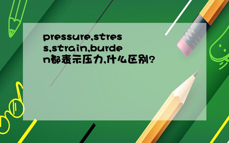 pressure,stress,strain,burden都表示压力,什么区别?