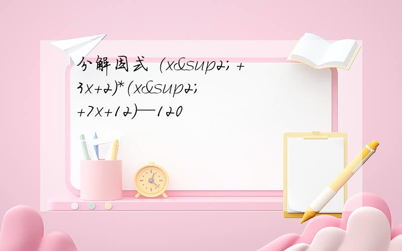 分解因式 （x²+3x+2）*（x²+7x+12）—120