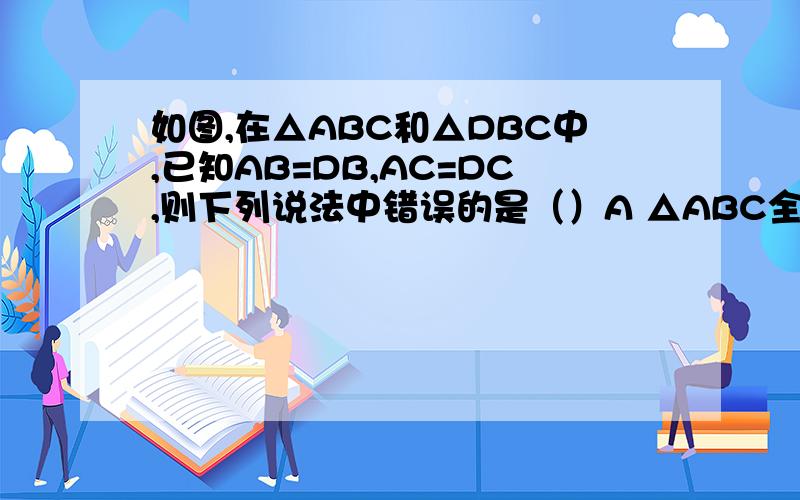 如图,在△ABC和△DBC中,已知AB=DB,AC=DC,则下列说法中错误的是（）A △ABC全等于△DBC B ∠A=∠D C BC是∠C BC是∠ACD的平分线 D ∠A=∠BCD