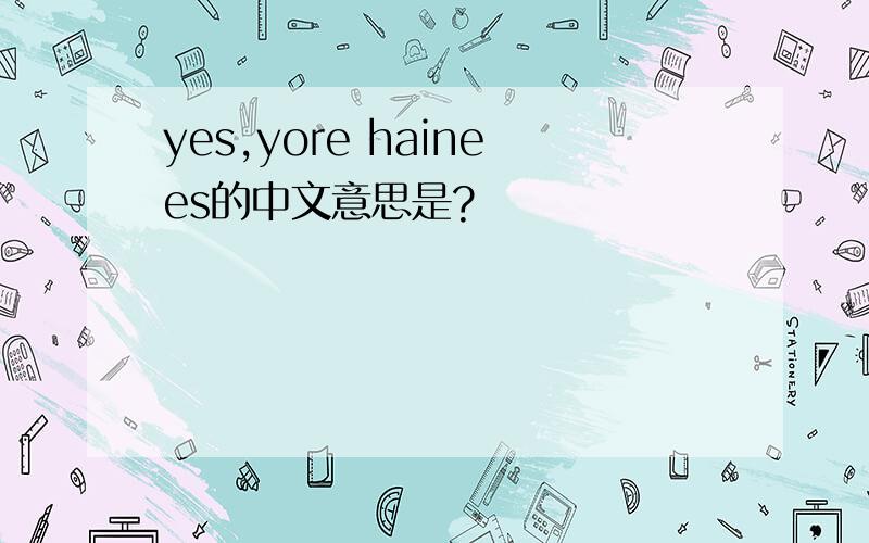 yes,yore hainees的中文意思是?