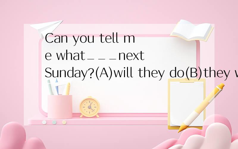 Can you tell me what___next Sunday?(A)will they do(B)they would do(C)would they do(D)they will do能跟我解释句型;及为什么吗?