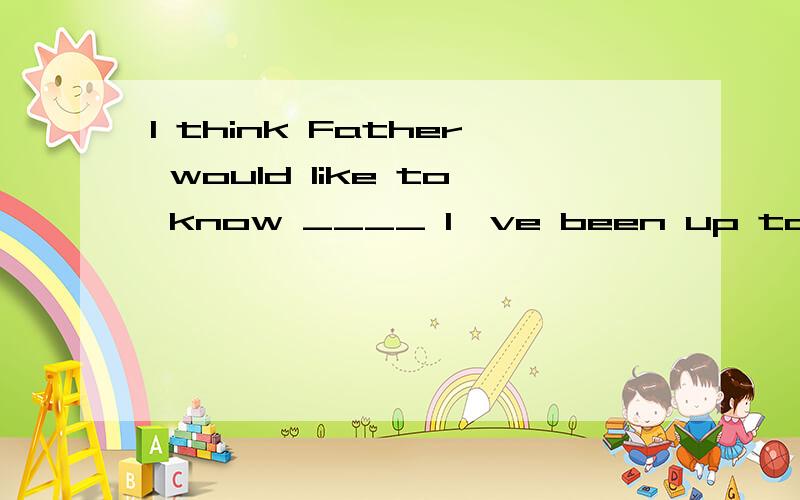 I think Father would like to know ____ I've been up to so far,so Idecide to send him a quick noteA.which B.why C.what D.how选什么?为什么选这个?