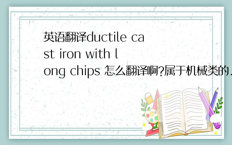 英语翻译ductile cast iron with long chips 怎么翻译啊?属于机械类的.