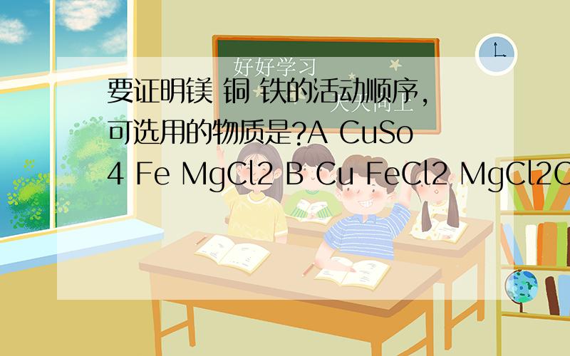 要证明镁 铜 铁的活动顺序,可选用的物质是?A CuSo4 Fe MgCl2 B Cu FeCl2 MgCl2C Fe MgCl2 CuD Mg Cu FeSO4为什么?请解释清楚一道化学问题