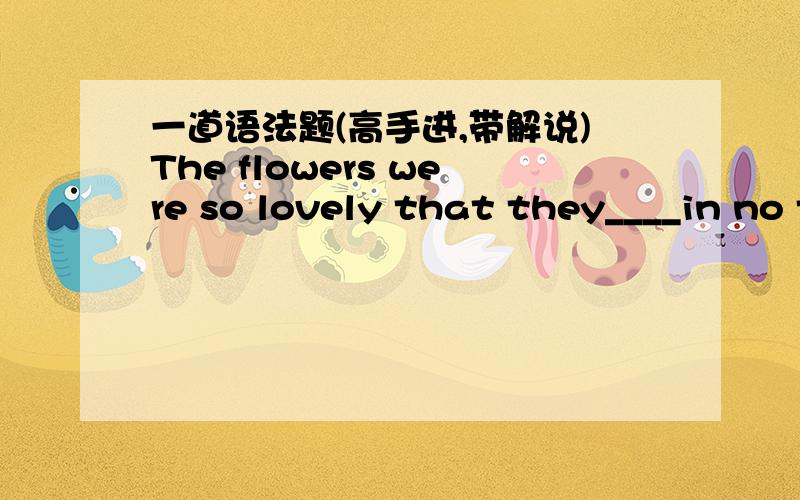 一道语法题(高手进,带解说)The flowers were so lovely that they____in no time(立即).A.sold B.had been sold C.were sold D.would sold为什么不选D，虚拟语气呢？