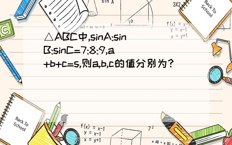 △ABC中,sinA:sinB:sinC=7:8:9,a+b+c=s,则a,b,c的值分别为?