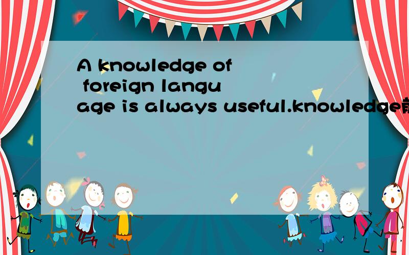 A knowledge of foreign language is always useful.knowledge前为什么加不定冠词?of后面为什么又不加定冠词the?但是定冠词the有表示泛指的意思：Asia is the largest of the continents of the world.不定冠词在这里表示