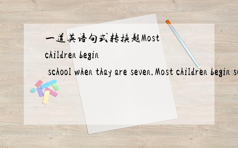 一道英语句式转换题Most children begin school when thay are seven.Most children begin school ( ) ( ）（ ） （ ） seven.保持句意不变