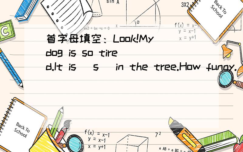 首字母填空：Look!My dog is so tired.It is (s )in the tree.How funny.