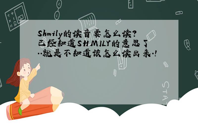Shmily的读音要怎么读?已经知道SHMILY的意思了..就是不知道该怎么读出来.!            麻烦把音译为中文.!