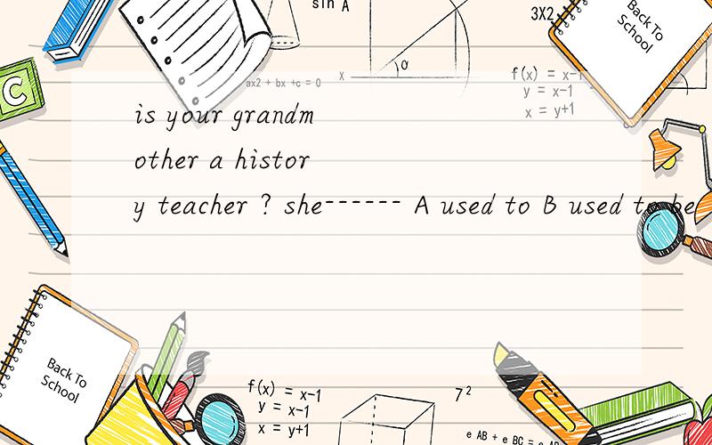 is your grandmother a history teacher ? she------ A used to B used to be