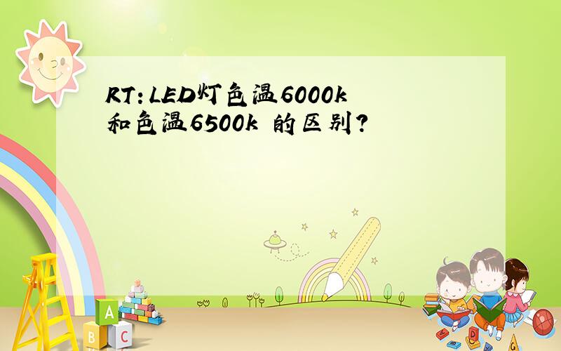 RT：LED灯色温6000k和色温6500k 的区别?