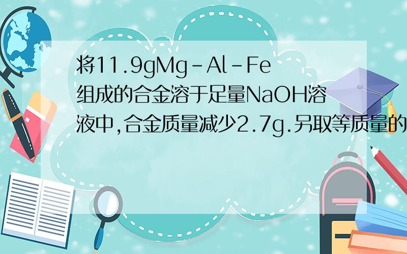 将11.9gMg-Al-Fe组成的合金溶于足量NaOH溶液中,合金质量减少2.7g.另取等质量的合金溶于过量的稀硝酸中,生成6.72L（标况）NO,向反应后的溶液中加入适量的NaOH溶液恰好使Mg2+、Al3+、Fe3+完全转化为
