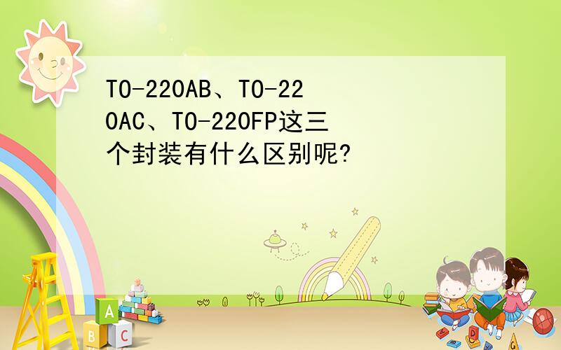 TO-220AB、TO-220AC、TO-220FP这三个封装有什么区别呢?
