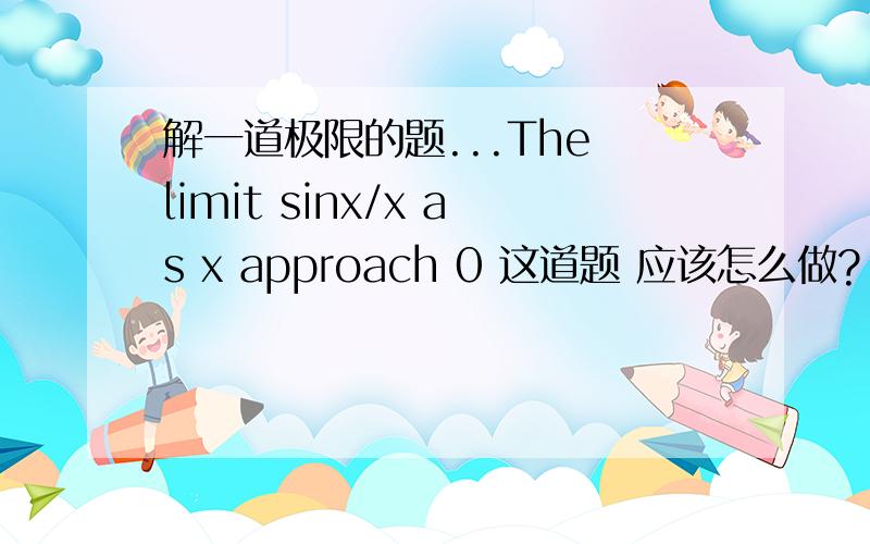 解一道极限的题...The limit sinx/x as x approach 0 这道题 应该怎么做?