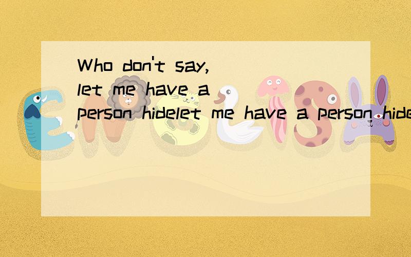 Who don't say,let me have a person hidelet me have a person hideWho don't say,Let me hide帮我翻译一下