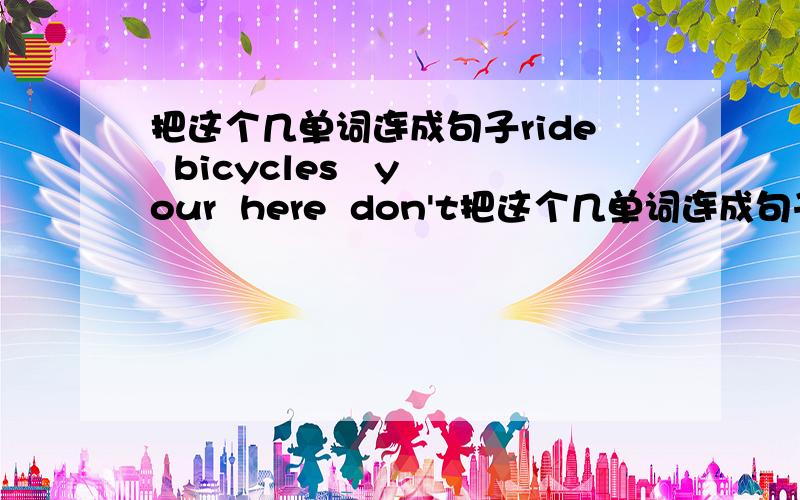 把这个几单词连成句子ride  bicycles   your  here  don't把这个几单词连成句子,谢谢不好意思，答的都一样，我就按时间先后好了，谢谢大家了